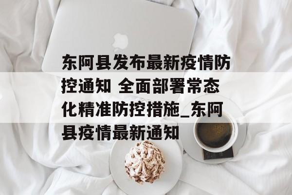 东阿县发布最新疫情防控通知 全面部署常态化精准防控措施_东阿县疫情最新通知
