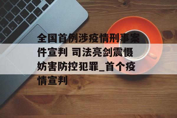 全国首例涉疫情刑事案件宣判 司法亮剑震慑妨害防控犯罪_首个疫情宣判