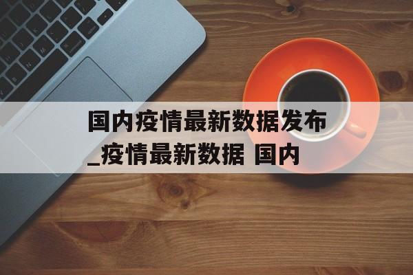 国内疫情最新数据发布_疫情最新数据 国内