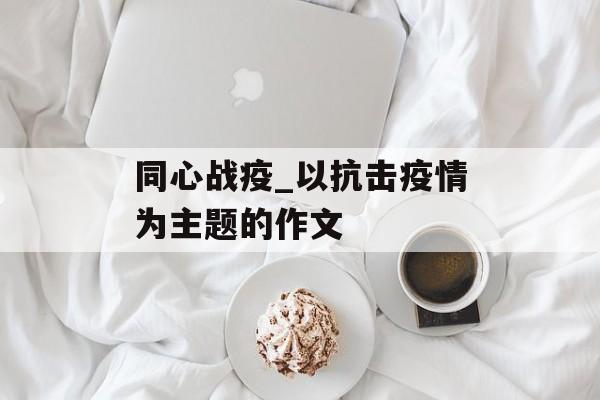 同心战疫_以抗击疫情为主题的作文