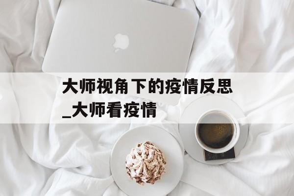 大师视角下的疫情反思_大师看疫情 大师视角下的疫情反思_大师看疫情