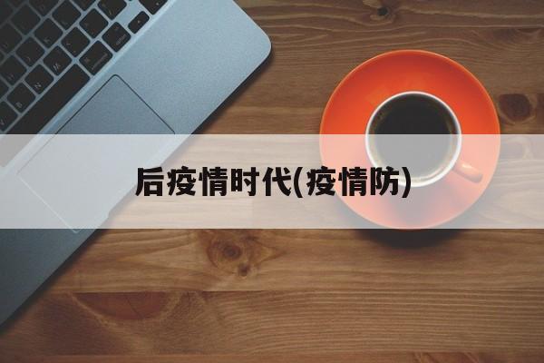 后疫情时代(疫情防) 后疫情时代(疫情防)