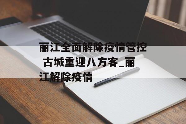 丽江全面解除疫情管控 古城重迎八方客_丽江解除疫情 丽江全面解除疫情管控 古城重迎八方客_丽江解除疫情
