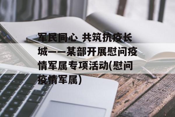 军民同心 共筑抗疫长城——某部开展慰问疫情军属专项活动(慰问疫情军属) 军民同心 共筑抗疫长城——某部开展慰问疫情军属专项活动(慰问疫情军属)