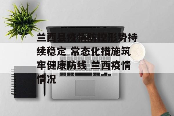 兰西县疫情防控形势持续稳定 常态化措施筑牢健康防线 兰西疫情情况