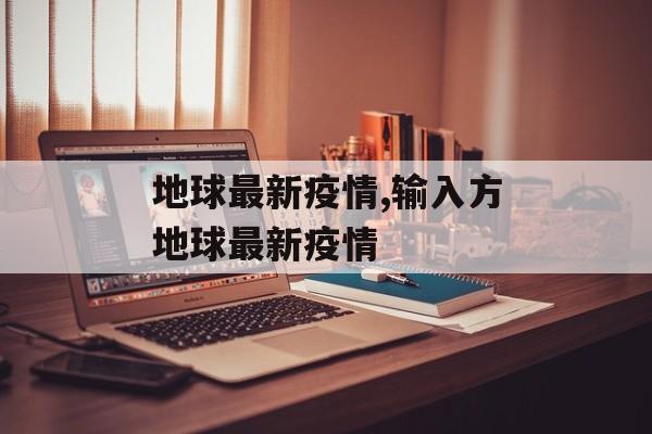 地球最新疫情,输入方地球最新疫情