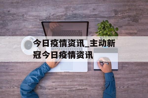 今日疫情资讯_主动新冠今日疫情资讯 今日疫情资讯_主动新冠今日疫情资讯