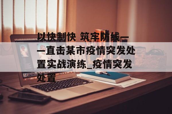 以快制快 筑牢防线——直击某市疫情突发处置实战演练_疫情突发处置 以快制快 筑牢防线——直击某市疫情突发处置实战演练_疫情突发处置