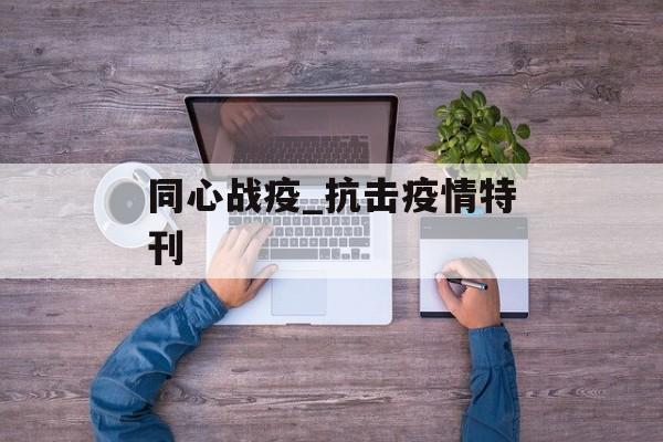 同心战疫_抗击疫情特刊 同心战疫_抗击疫情特刊