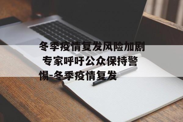 冬季疫情复发风险加剧 专家呼吁公众保持警惕-冬季疫情复发 冬季疫情复发风险加剧 专家呼吁公众保持警惕-冬季疫情复发