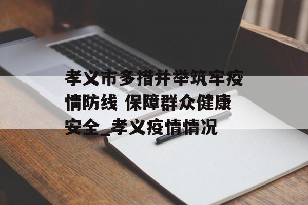 孝义市多措并举筑牢疫情防线 保障群众健康安全_孝义疫情情况