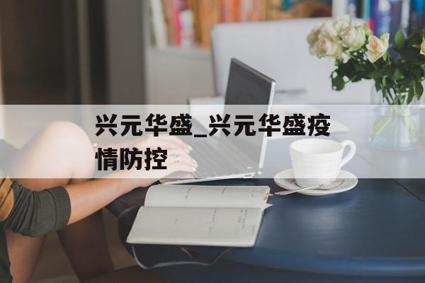 兴元华盛_兴元华盛疫情防控