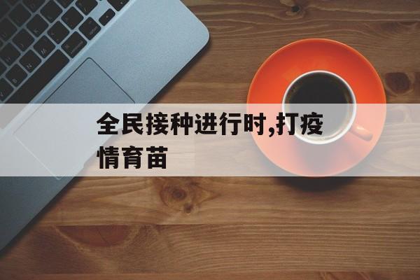 全民接种进行时,打疫情育苗