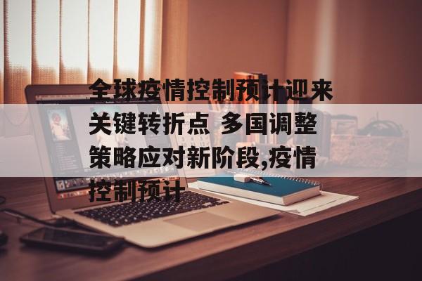 全球疫情控制预计迎来关键转折点 多国调整策略应对新阶段,疫情控制预计