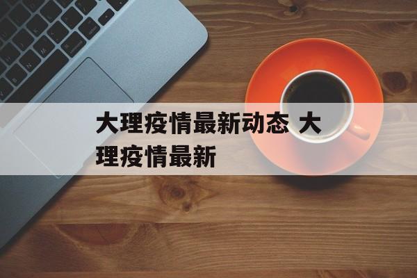 大理疫情最新动态 大理疫情最新 大理疫情最新动态 大理疫情最新