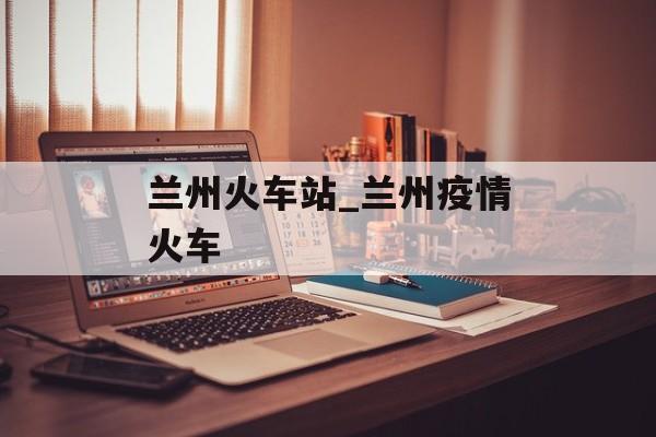 兰州火车站_兰州疫情火车