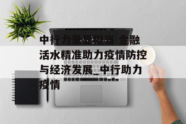 中行力量显担当 金融活水精准助力疫情防控与经济发展_中行助力疫情
