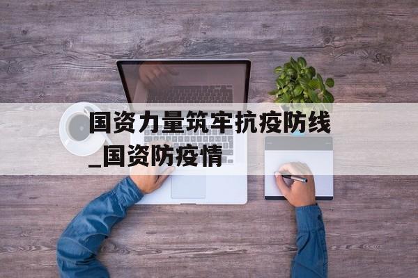 国资力量筑牢抗疫防线_国资防疫情