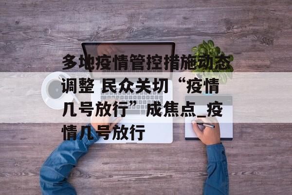 多地疫情管控措施动态调整 民众关切“疫情几号放行”成焦点_疫情几号放行 多地疫情管控措施动态调整 民众关切“疫情几号放行”成焦点_疫情几号放行