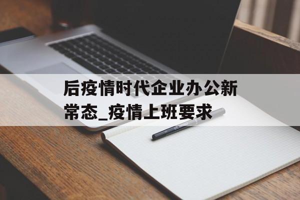 后疫情时代企业办公新常态_疫情上班要求 后疫情时代企业办公新常态_疫情上班要求