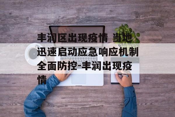 丰润区出现疫情 当地迅速启动应急响应机制全面防控-丰润出现疫情