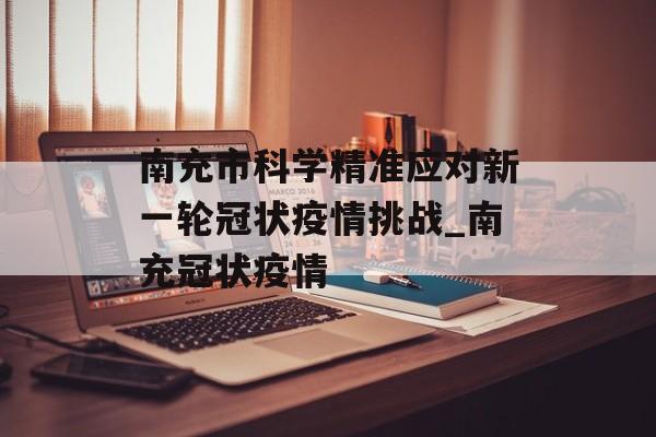 南充市科学精准应对新一轮冠状疫情挑战_南充冠状疫情
