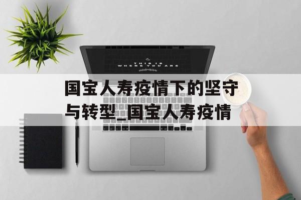 国宝人寿疫情下的坚守与转型_国宝人寿疫情
