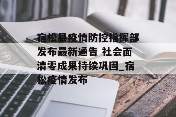 宿松县疫情防控指挥部发布最新通告 社会面清零成果持续巩固_宿松疫情发布