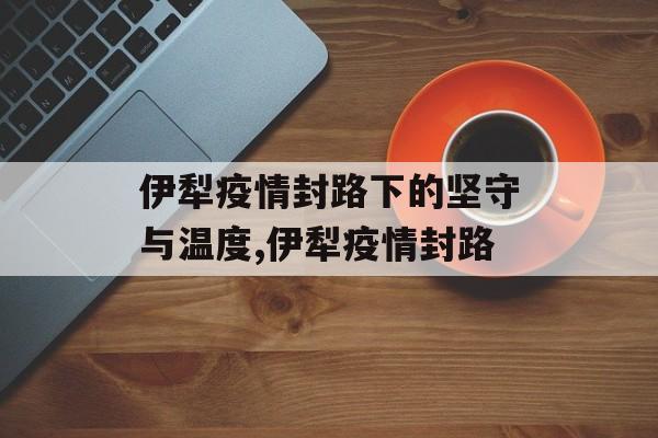 伊犁疫情封路下的坚守与温度,伊犁疫情封路