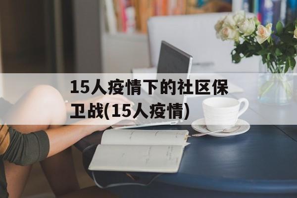 15人疫情下的社区保卫战(15人疫情)