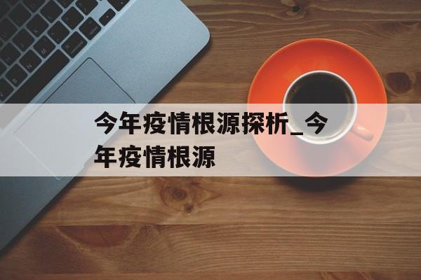 今年疫情根源探析_今年疫情根源