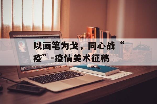 以画笔为戈，同心战“疫”-疫情美术征稿