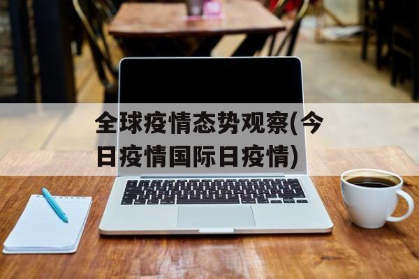 全球疫情态势观察(今日疫情国际日疫情)
