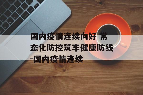 国内疫情连续向好 常态化防控筑牢健康防线-国内疫情连续