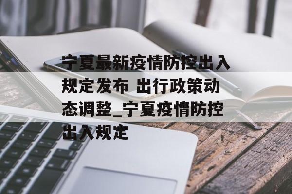宁夏最新疫情防控出入规定发布 出行政策动态调整_宁夏疫情防控出入规定
