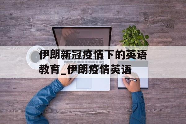 伊朗新冠疫情下的英语教育_伊朗疫情英语
