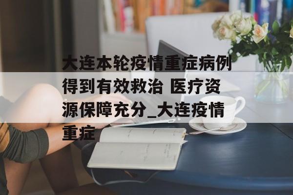 大连本轮疫情重症病例得到有效救治 医疗资源保障充分_大连疫情重症
