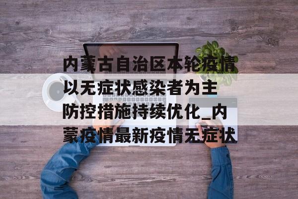内蒙古自治区本轮疫情以无症状感染者为主 防控措施持续优化_内蒙疫情最新疫情无症状