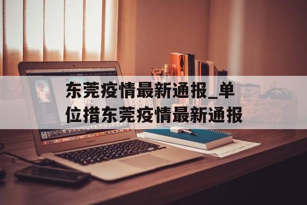 东莞疫情最新通报_单位措东莞疫情最新通报