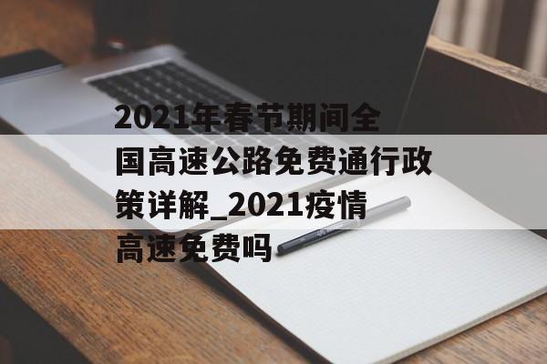 2021年春节期间全国高速公路免费通行政策详解_2021疫情高速免费吗