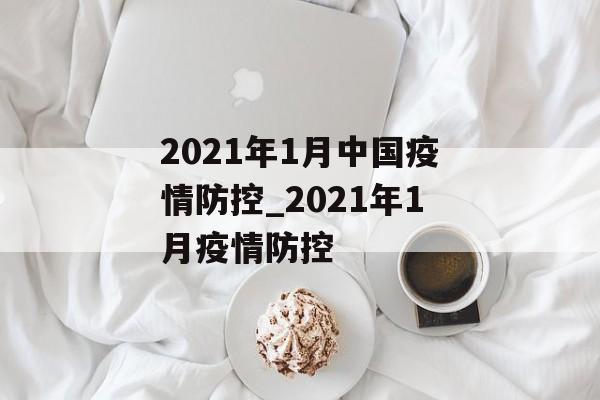 2021年1月中国疫情防控_2021年1月疫情防控