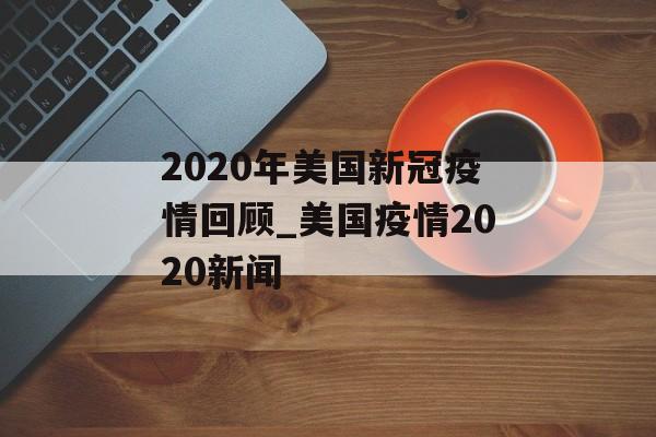 2020年美国新冠疫情回顾_美国疫情2020新闻