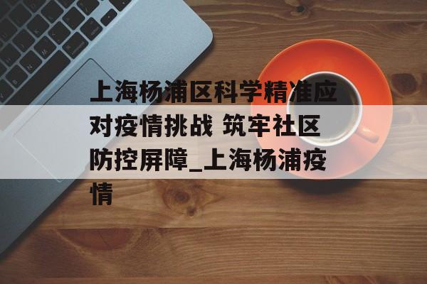 上海杨浦区科学精准应对疫情挑战 筑牢社区防控屏障_上海杨浦疫情