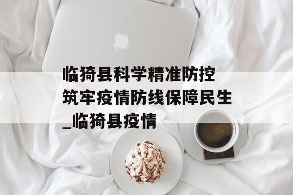 临猗县科学精准防控 筑牢疫情防线保障民生_临猗县疫情