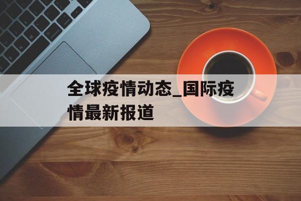 全球疫情动态_国际疫情最新报道