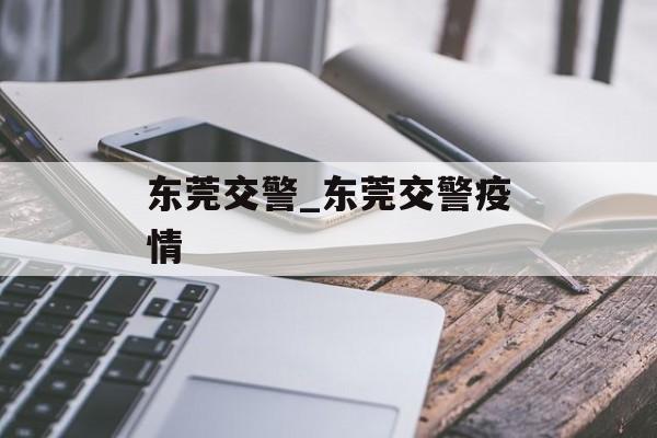 东莞交警_东莞交警疫情