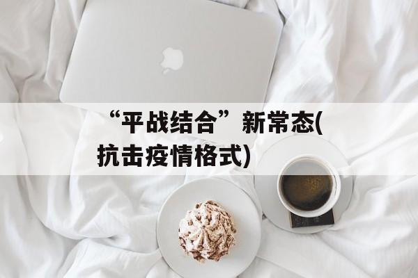 “平战结合”新常态(抗击疫情格式)