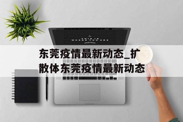 东莞疫情最新动态_扩散体东莞疫情最新动态