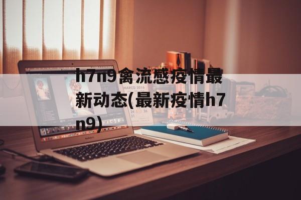h7n9禽流感疫情最新动态(最新疫情h7n9)