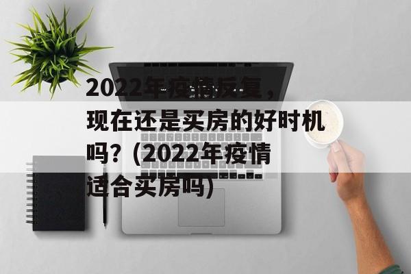 2022年疫情反复，现在还是买房的好时机吗？(2022年疫情适合买房吗)